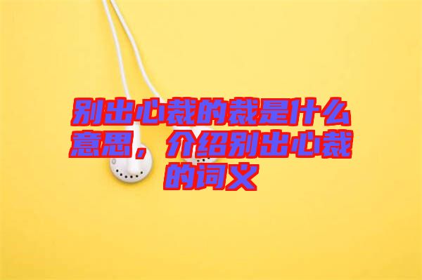 別出心裁的裁是什么意思，介紹別出心裁的詞義