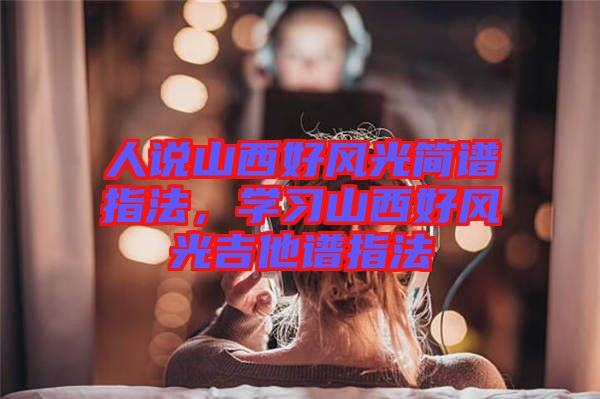 人說山西好風光簡譜指法，學習山西好風光吉他譜指法