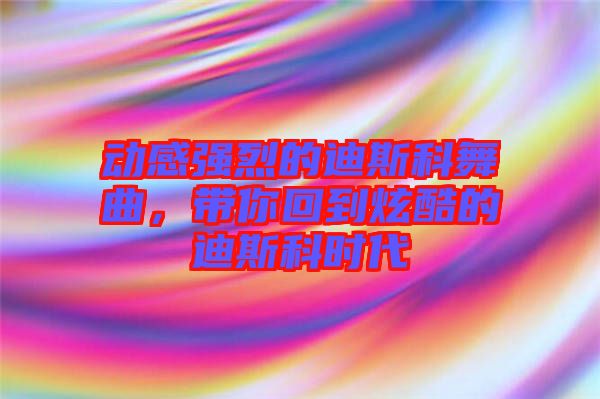 動感強烈的迪斯科舞曲，帶你回到炫酷的迪斯科時代