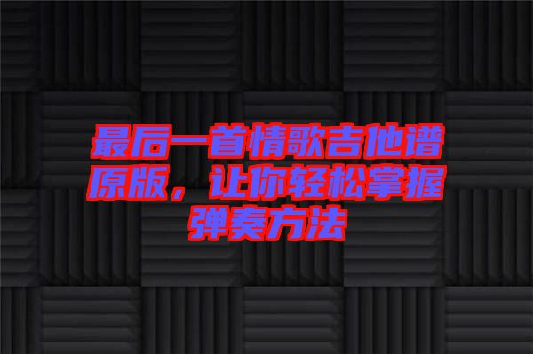 最后一首情歌吉他譜原版，讓你輕松掌握彈奏方法