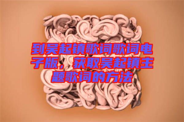 到吳起鎮(zhèn)歌詞歌詞電子版，獲取吳起鎮(zhèn)主題歌詞的方法