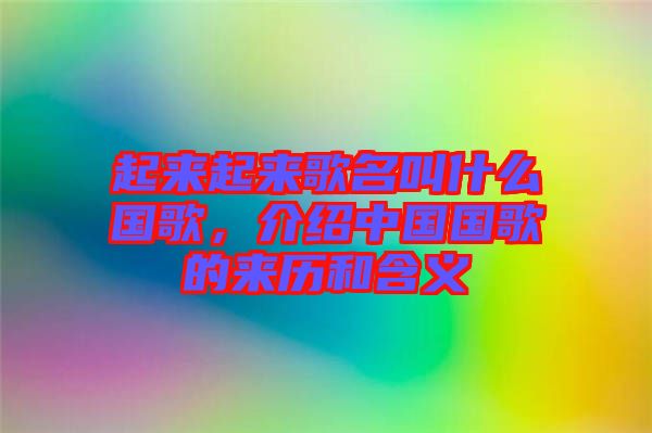 起來起來歌名叫什么國歌，介紹中國國歌的來歷和含義