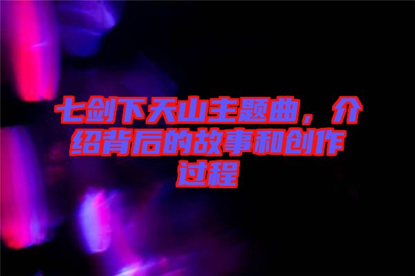 七劍下天山主題曲，介紹背后的故事和創作過程