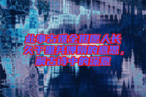 此事古難全但愿人長久千里共嬋娟的意思，解古詩中的深意