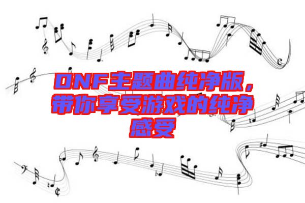 DNF主題曲純凈版，帶你享受游戲的純凈感受