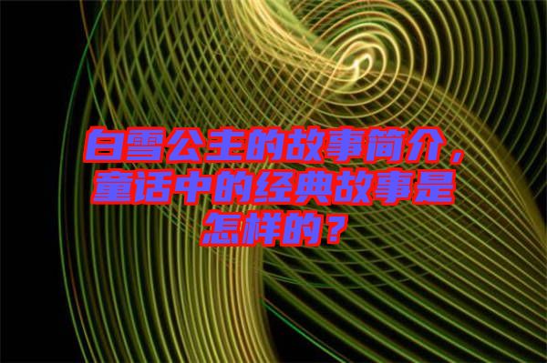 白雪公主的故事簡介，童話中的經(jīng)典故事是怎樣的？