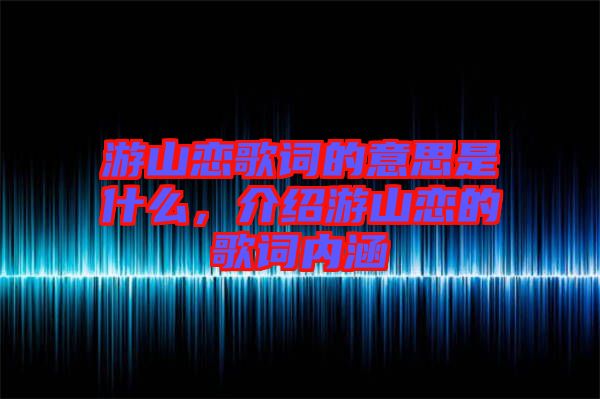 游山戀歌詞的意思是什么，介紹游山戀的歌詞內涵