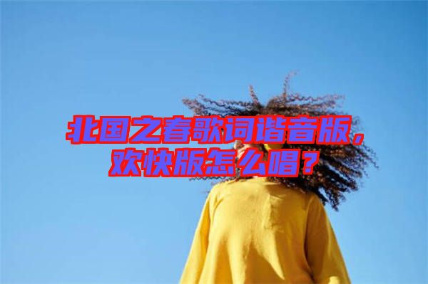 北國之春歌詞諧音版，歡快版怎么唱？