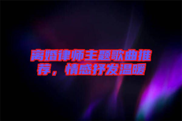 離婚律師主題歌曲推薦，情感抒發溫暖