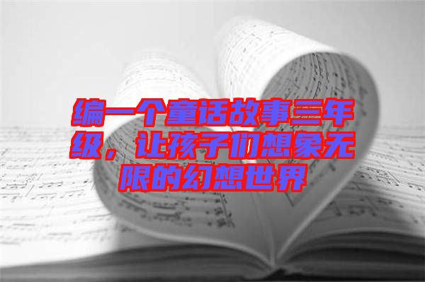 編一個(gè)童話(huà)故事三年級(jí)，讓孩子們想象無(wú)限的幻想世界