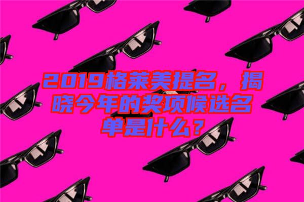 2019格萊美提名，揭曉今年的獎項候選名單是什么？