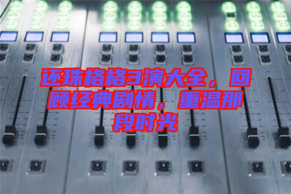 還珠格格3演大全，回顧經典劇情，重溫那段時光