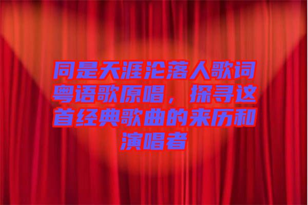 同是天涯淪落人歌詞粵語歌原唱，探尋這首經典歌曲的來歷和演唱者