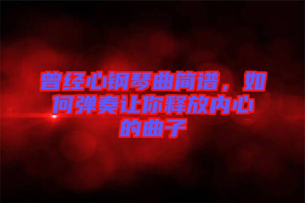 曾經心鋼琴曲簡譜，如何彈奏讓你釋放內心的曲子