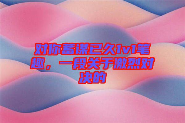 對你蓄謀已久1v1筆趣，一段關于激烈對決的