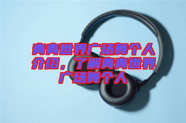 青青世界廣場舞個人介紹，了解青青世界廣場舞個人