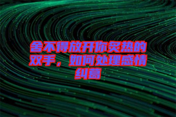 舍不得放開你炙熱的雙手，如何處理感情糾葛