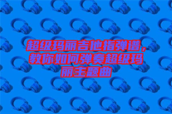 超級瑪麗吉他指彈譜，教你如何彈奏超級瑪麗主題曲