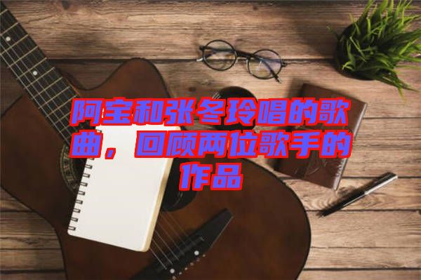 阿寶和張冬玲唱的歌曲，回顧兩位歌手的作品