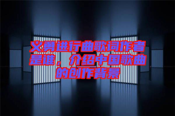 義勇進行曲歌詞作者是誰，介紹中國歌曲的創作背景