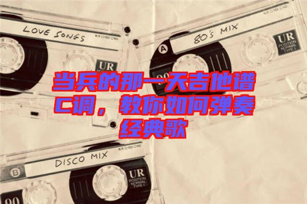 當兵的那一天吉他譜C調，教你如何彈奏經典歌