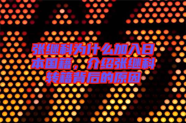 張繼科為什么加入日本國籍，介紹張繼科轉籍背后的原因