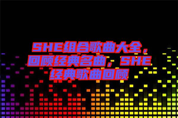 SHE組合歌曲大全，回顧經典名曲，SHE經典歌曲回顧