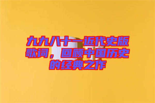 九九八十一近代史版歌詞，回顧中國歷史的經典之作