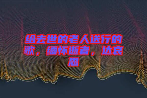 給去世的老人送行的歌，緬懷逝者，達哀思