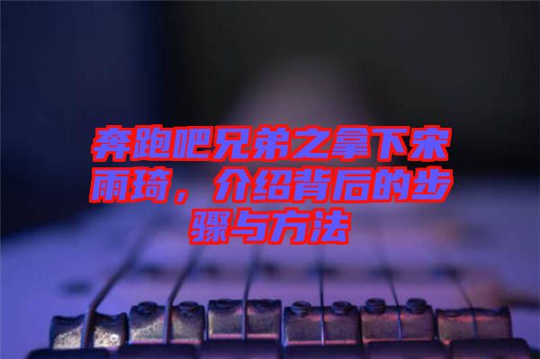 奔跑吧兄弟之拿下宋雨琦，介紹背后的步驟與方法