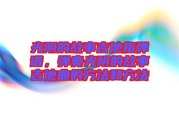 光陰的故事吉他指彈譜，彈奏光陰的故事吉他曲的方法和方法