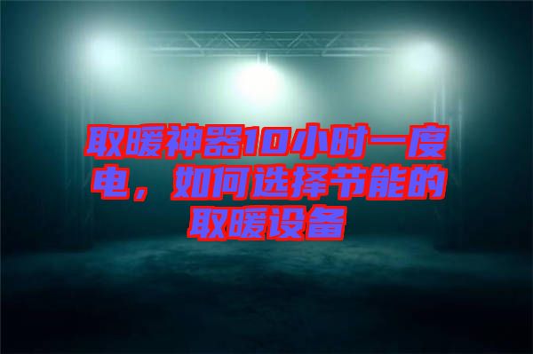 取暖神器10小時一度電，如何選擇節能的取暖設備