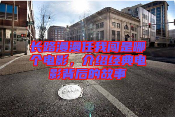 長路漫漫任我闖是哪個電影，介紹經典電影背后的故事