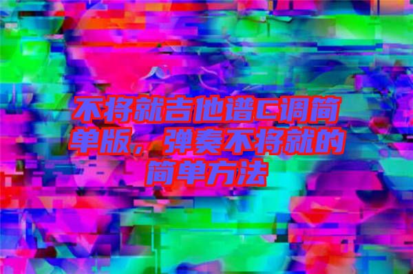 不將就吉他譜C調簡單版，彈奏不將就的簡單方法