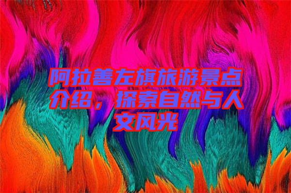 阿拉善左旗旅游景點(diǎn)介紹，探索自然與人文風(fēng)光