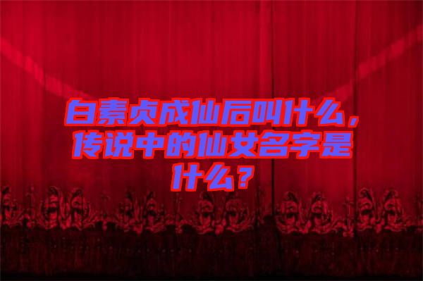 白素貞成仙后叫什么，傳說中的仙女名字是什么？