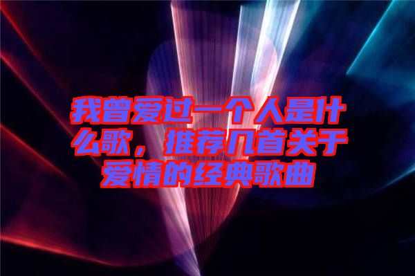 我曾愛過一個人是什么歌，推薦幾首關于愛情的經典歌曲