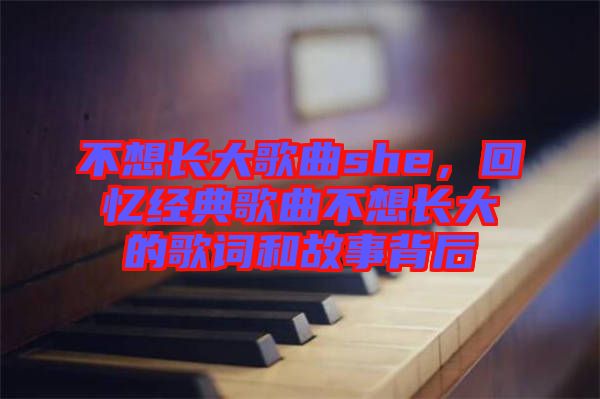 不想長大歌曲she，回憶經典歌曲不想長大的歌詞和故事背后