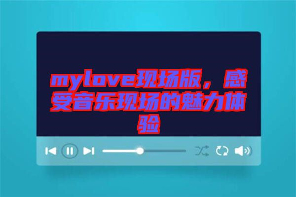 mylove現(xiàn)場(chǎng)版，感受音樂(lè)現(xiàn)場(chǎng)的魅力體驗(yàn)