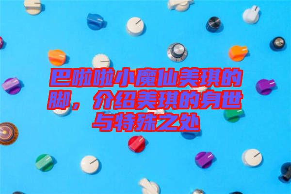 巴啦啦小魔仙美琪的腳，介紹美琪的身世與特殊之處