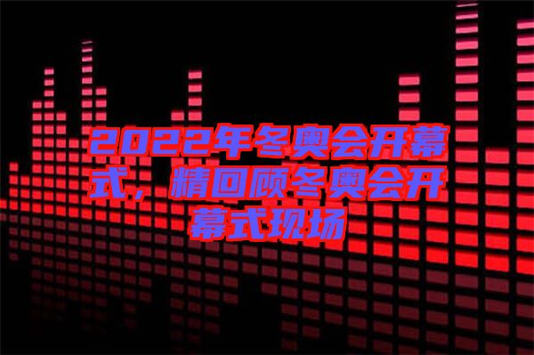 2022年冬奧會開幕式，精回顧冬奧會開幕式現場