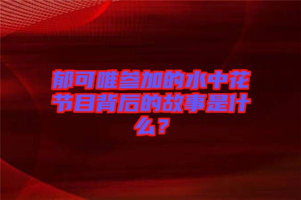 郁可唯參加的水中花節目背后的故事是什么？