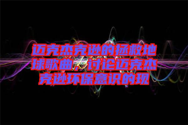 邁克杰克遜的拯救地球歌曲，討論邁克杰克遜環(huán)保意識(shí)的現(xiàn)