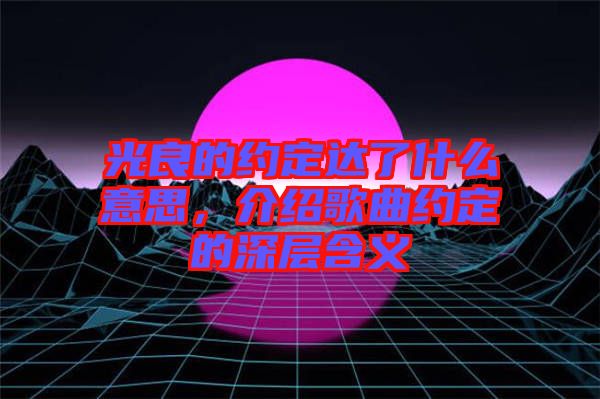 光良的約定達了什么意思，介紹歌曲約定的深層含義