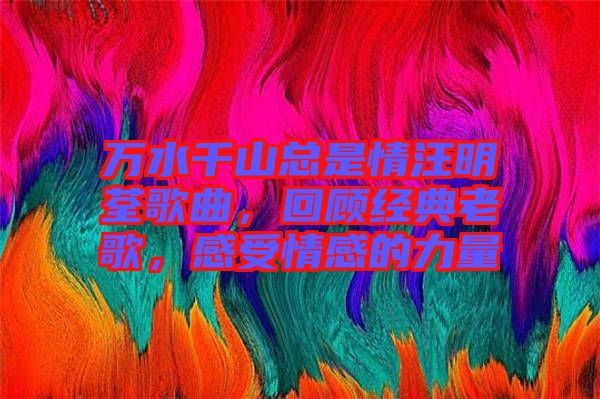 萬水千山總是情汪明荃歌曲，回顧經典老歌，感受情感的力量