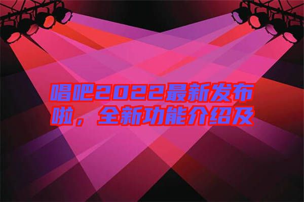 唱吧2022最新發(fā)布啦，全新功能介紹及