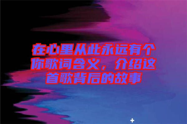 在心里從此永遠有個你歌詞含義，介紹這首歌背后的故事