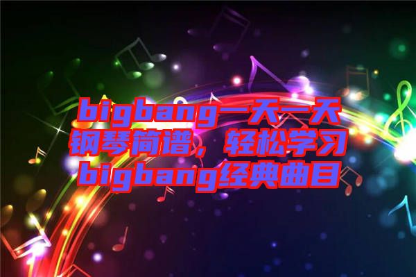 bigbang一天一天鋼琴簡(jiǎn)譜，輕松學(xué)習(xí)bigbang經(jīng)典曲目