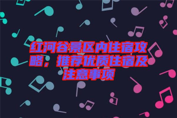 紅河谷景區(qū)內(nèi)住宿攻略，推薦優(yōu)質(zhì)住宿及注意事項