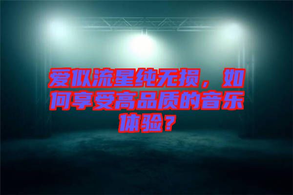 愛似流星純無損，如何享受高品質(zhì)的音樂體驗(yàn)？